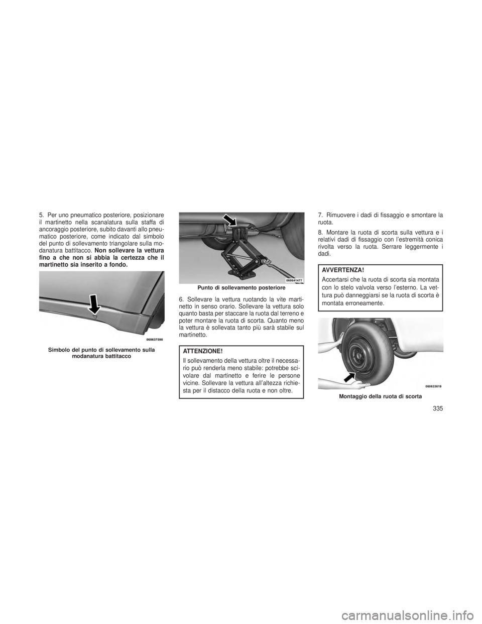 JEEP GRAND CHEROKEE 2013  Libretto Uso Manutenzione (in Italian) 5. Per uno pneumatico posteriore, posizionare
il martinetto nella scanalatura sulla staffa di
ancoraggio posteriore, subito davanti allo pneu-
matico posteriore, come indicato dal simbolo
del punto di
