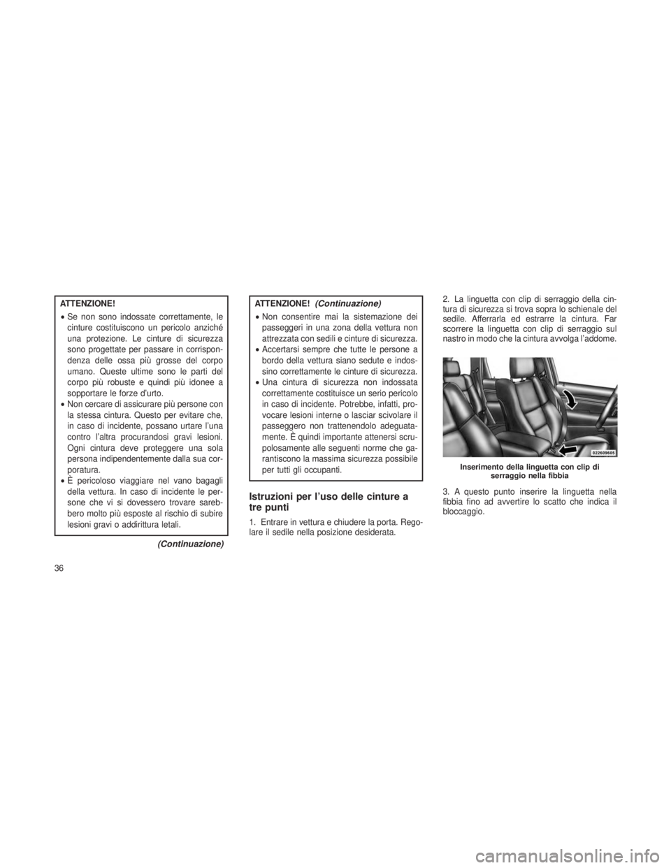 JEEP GRAND CHEROKEE 2013  Libretto Uso Manutenzione (in Italian) ATTENZIONE!
•Se non sono indossate correttamente, le
cinture costituiscono un pericolo anziché
una protezione. Le cinture di sicurezza
sono progettate per passare in corrispon-
denza delle ossa pi