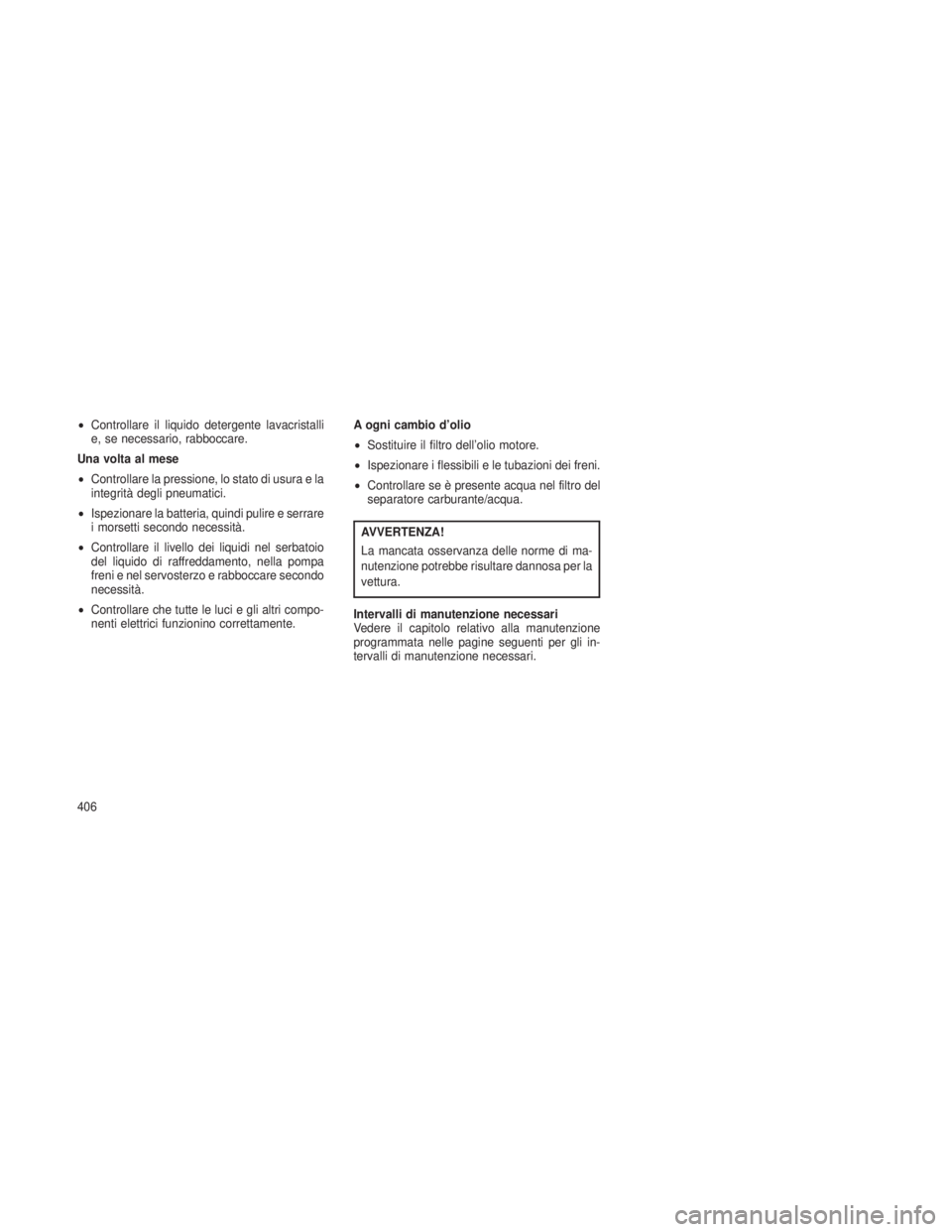 JEEP GRAND CHEROKEE 2013  Libretto Uso Manutenzione (in Italian) •Controllare il liquido detergente lavacristalli
e, se necessario, rabboccare.
Una volta al mese
• Controllare la pressione, lo stato di usura e la
integrità degli pneumatici.
• Ispezionare la 