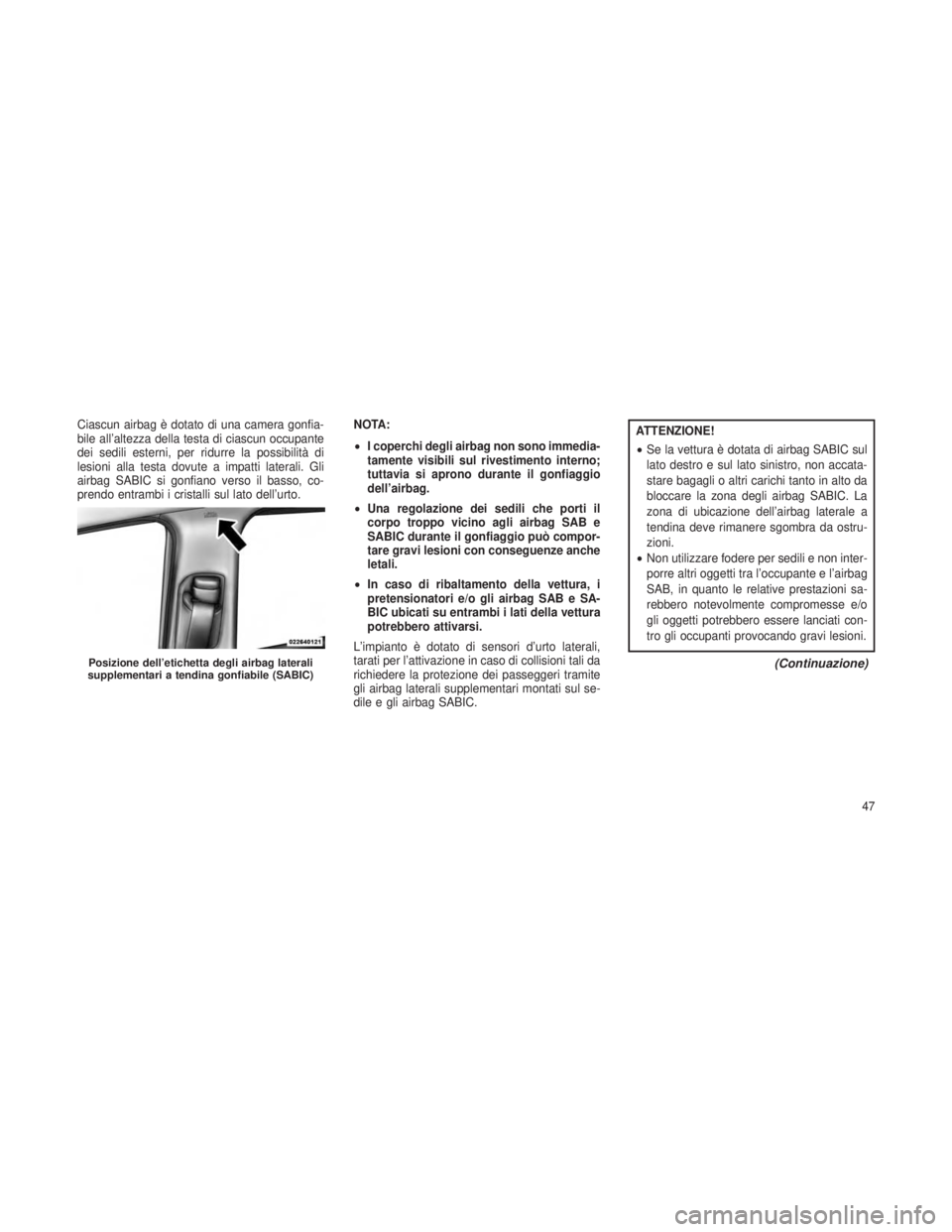 JEEP GRAND CHEROKEE 2013  Libretto Uso Manutenzione (in Italian) Ciascun airbag è dotato di una camera gonfia-
bile all’altezza della testa di ciascun occupante
dei sedili esterni, per ridurre la possibilità di
lesioni alla testa dovute a impatti laterali. Gli
