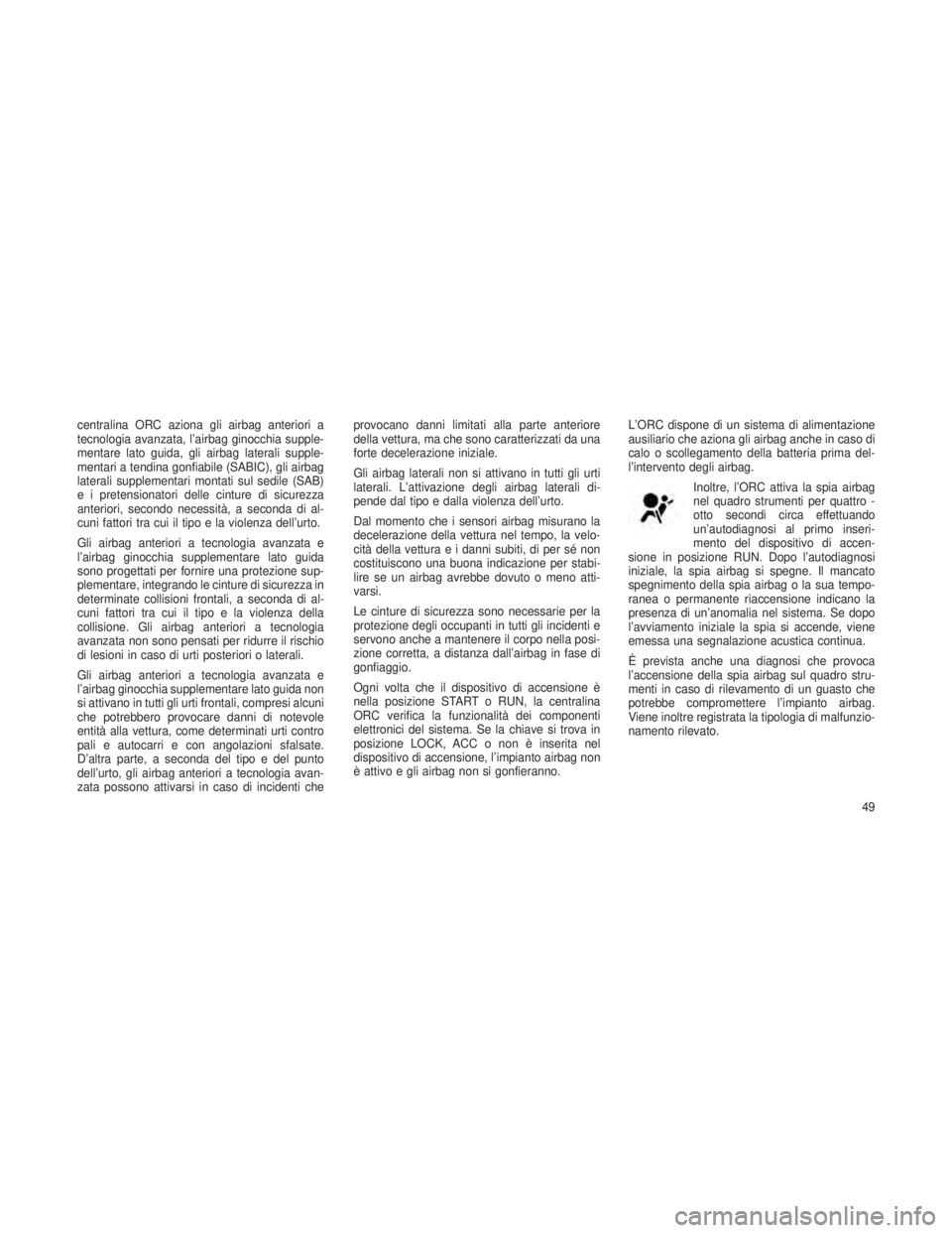 JEEP GRAND CHEROKEE 2013  Libretto Uso Manutenzione (in Italian) centralina ORC aziona gli airbag anteriori a
tecnologia avanzata, l’airbag ginocchia supple-
mentare lato guida, gli airbag laterali supple-
mentari a tendina gonfiabile (SABIC), gli airbag
laterali