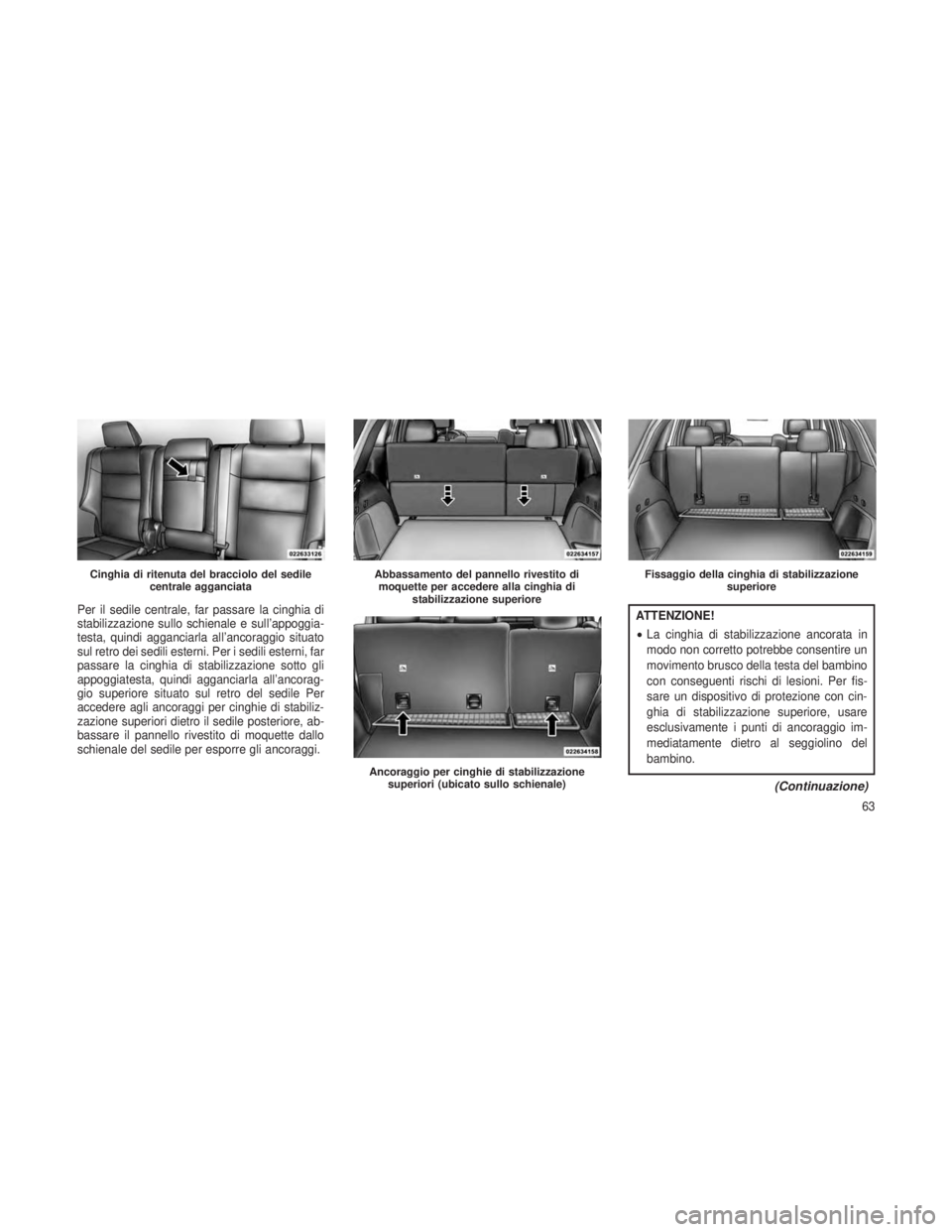 JEEP GRAND CHEROKEE 2013  Libretto Uso Manutenzione (in Italian) Per il sedile centrale, far passare la cinghia di
stabilizzazione sullo schienale e sull’appoggia-
testa, quindi agganciarla all’ancoraggio situato
sul retro dei sedili esterni. Per i sedili ester