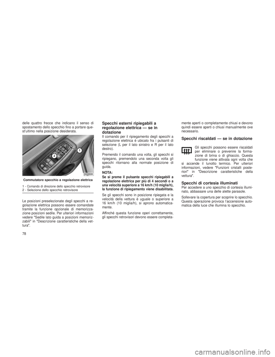 JEEP GRAND CHEROKEE 2013  Libretto Uso Manutenzione (in Italian) delle quattro frecce che indicano il senso di
spostamento dello specchio fino a portare que-
st’ultimo nella posizione desiderata.
Le posizioni preselezionate degli specchi a re-
golazione elettrica