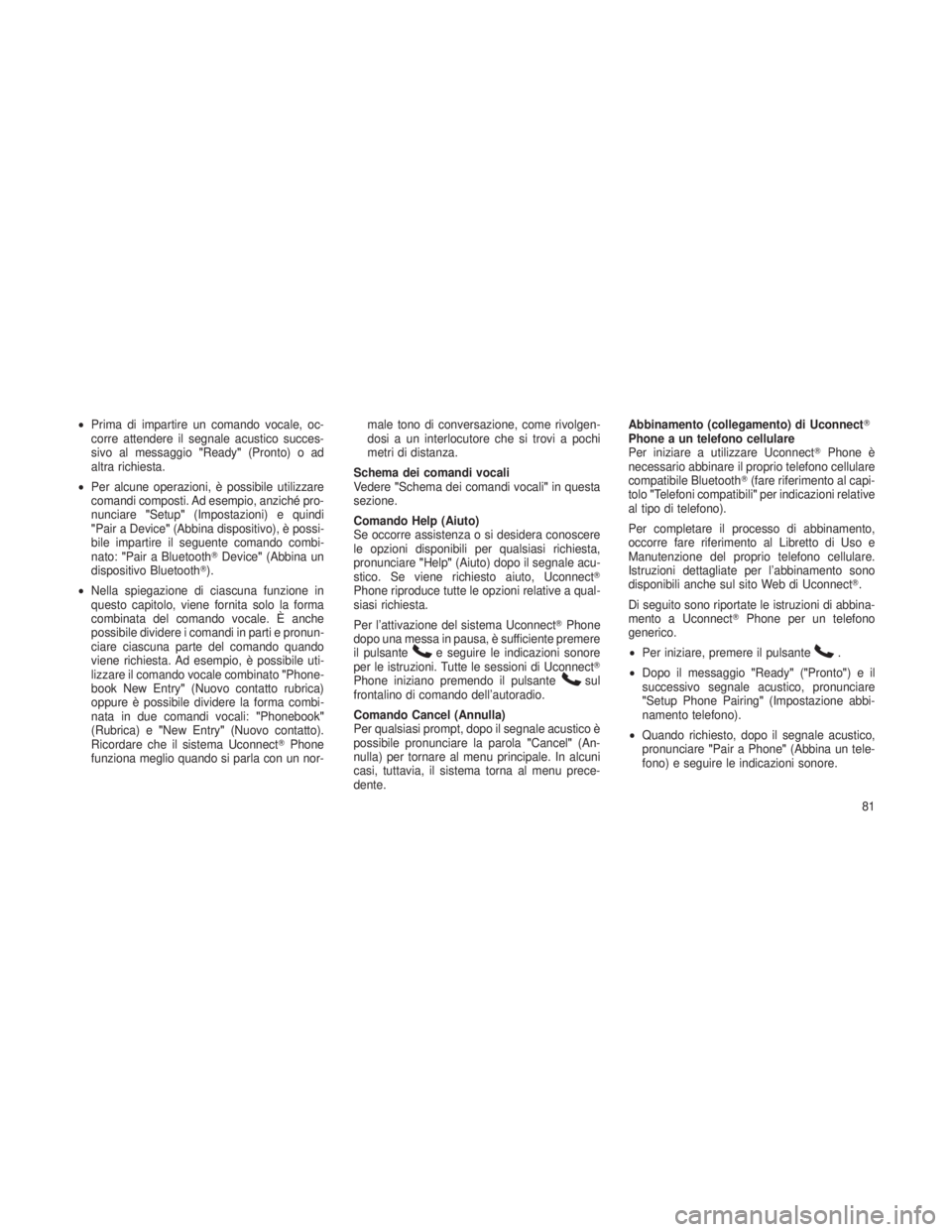 JEEP GRAND CHEROKEE 2013  Libretto Uso Manutenzione (in Italian) •Prima di impartire un comando vocale, oc-
corre attendere il segnale acustico succes-
sivo al messaggio "Ready"(Pronto) o ad
altra richiesta.
• Per alcune operazioni, è possibile utilizz