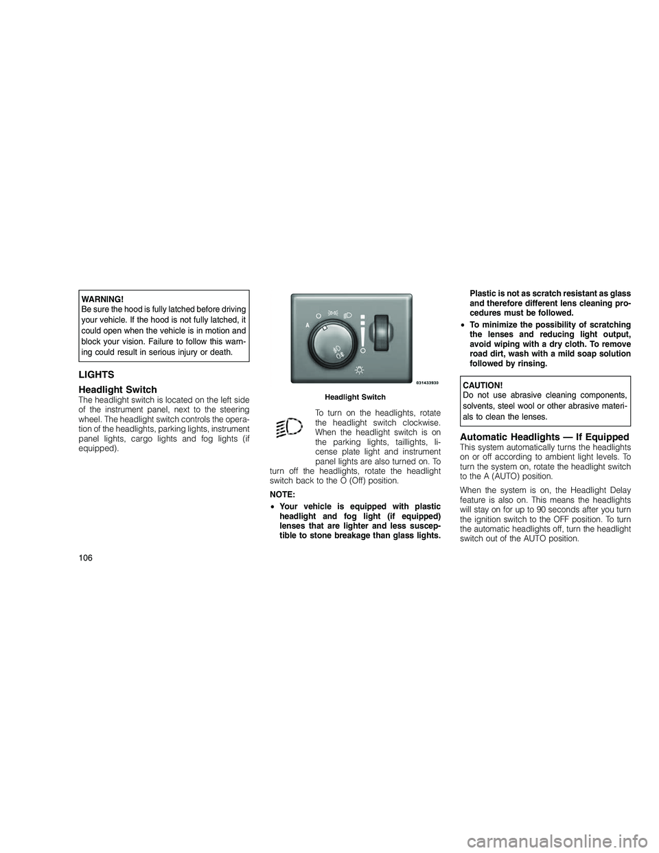 JEEP GRAND CHEROKEE 2010 Owner handbook (in English)
WARNING!
Be sure the hood is fully latched before driving
your vehicle. If the hood is not fully latched, it
could open when the vehicle is in motion and
block your vision. Failure to follow this war JEEP GRAND CHEROKEE 2010 Owner handbook (in English)
WARNING!
Be sure the hood is fully latched before driving
your vehicle. If the hood is not fully latched, it
could open when the vehicle is in motion and
block your vision. Failure to follow this war