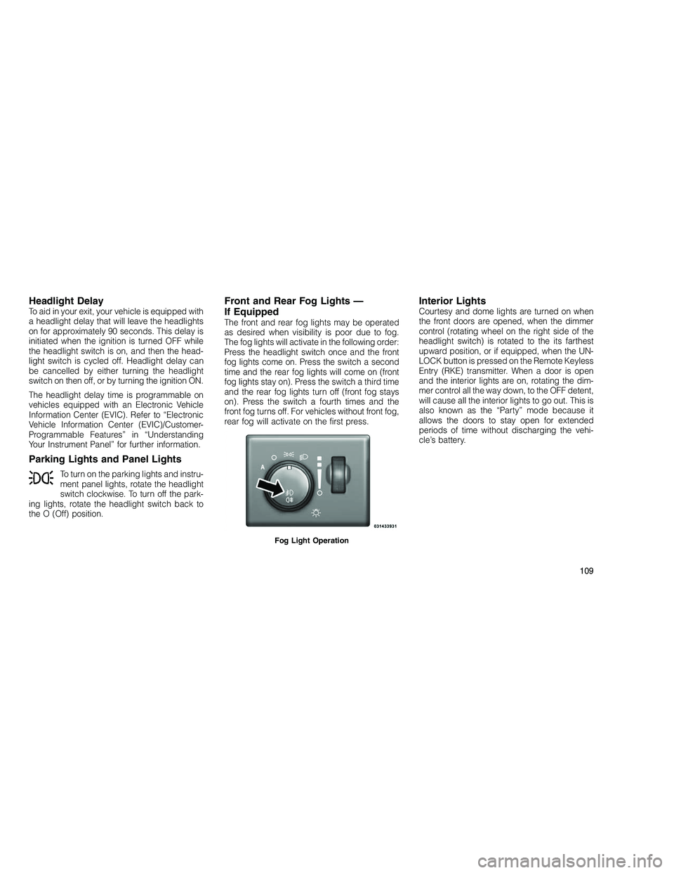 JEEP GRAND CHEROKEE 2010 Owner handbook (in English)
Headlight DelayTo aid in your exit, your vehicle is equipped with
a headlight delay that will leave the headlights
on for approximately 90 seconds. This delay is
initiated when the ignition is turned JEEP GRAND CHEROKEE 2010 Owner handbook (in English)
Headlight DelayTo aid in your exit, your vehicle is equipped with
a headlight delay that will leave the headlights
on for approximately 90 seconds. This delay is
initiated when the ignition is turned