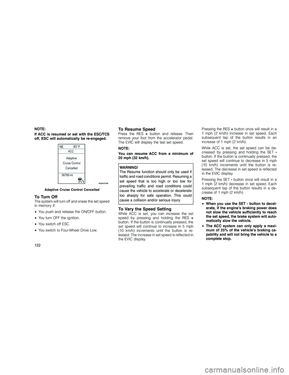 JEEP GRAND CHEROKEE 2010  Owner handbook (in English) 
NOTE:
If ACC is resumed or set with the ESC/TCS
off, ESC will automatically be re-engaged.
To Turn OffThe system will turn off and erase the set speed
in memory if:
•You push and release the ON/OFF