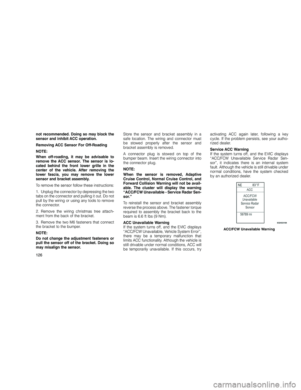 JEEP GRAND CHEROKEE 2010  Owner handbook (in English) 
not recommended. Doing so may block the
sensor and inhibit ACC operation.
Removing ACC Sensor For Off-Roading
NOTE:
When off-roading, it may be advisable to
remove the ACC sensor. The sensor is lo-
c