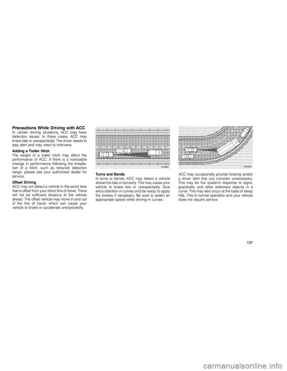 JEEP GRAND CHEROKEE 2010  Owner handbook (in English) 
Precautions While Driving with ACCIn certain driving situations, ACC may have
detection issues. In these cases, ACC may
brake late or unexpectedly. The driver needs to
stay alert and may need to inte