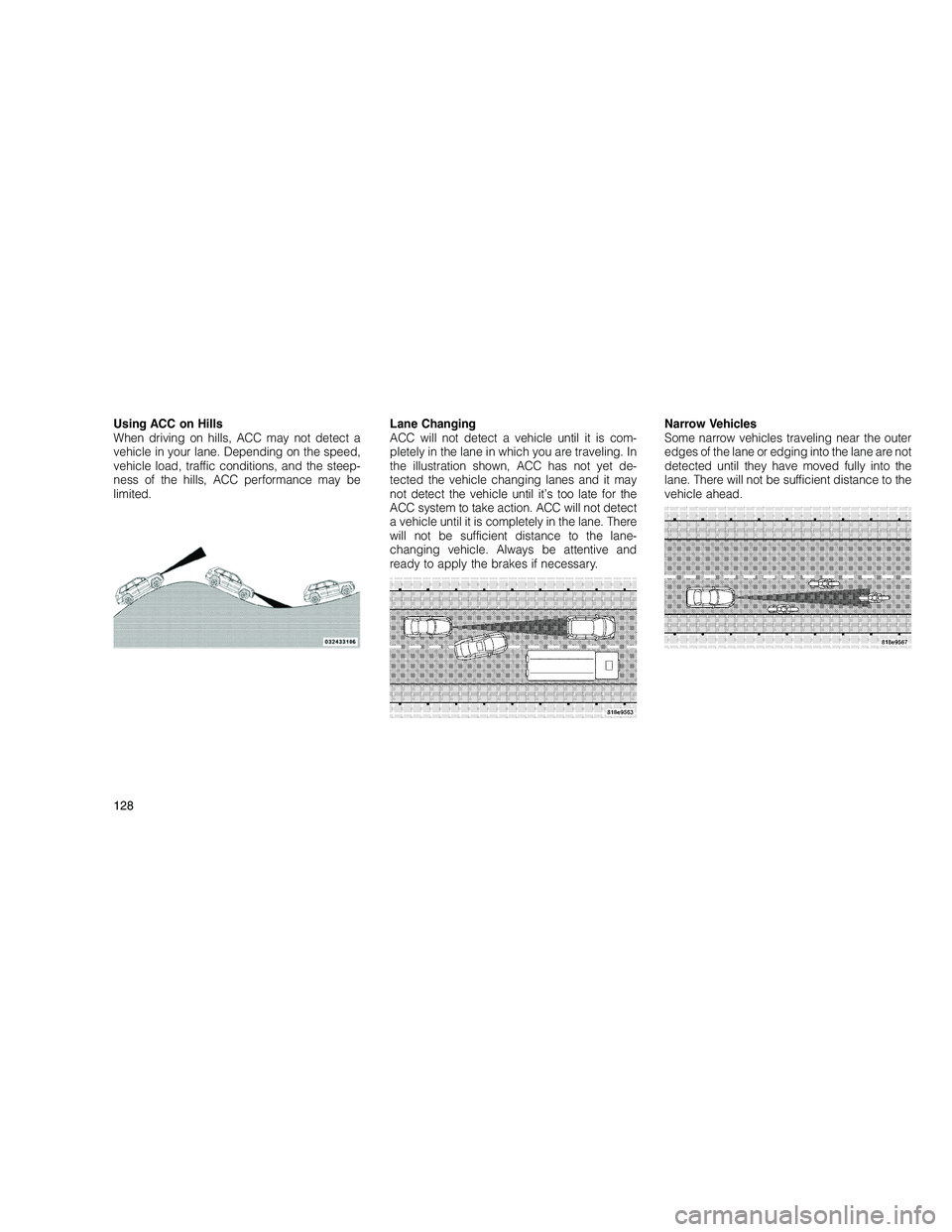 JEEP GRAND CHEROKEE 2010  Owner handbook (in English) 
Using ACC on Hills
When driving on hills, ACC may not detect a
vehicle in your lane. Depending on the speed,
vehicle load, traffic conditions, and the steep-
ness of the hills, ACC performance may be