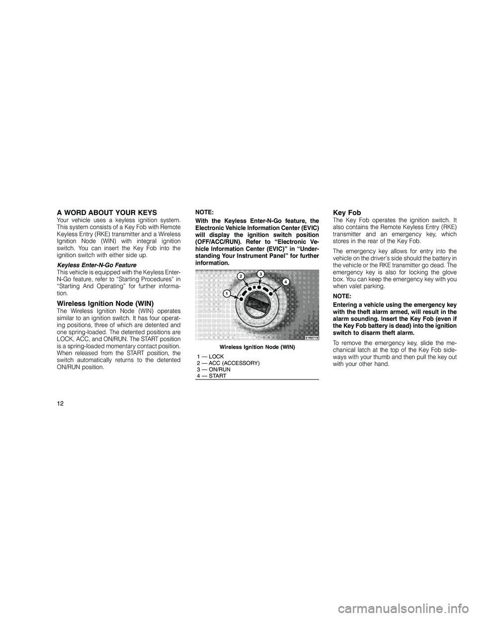 JEEP GRAND CHEROKEE 2010 Owner handbook (in English)
A WORD ABOUT YOUR KEYSYour vehicle uses a keyless ignition system.
This system consists of a Key Fob with Remote
Keyless Entry (RKE) transmitter and a Wireless
Ignition Node (WIN) with integral ignit JEEP GRAND CHEROKEE 2010 Owner handbook (in English)
A WORD ABOUT YOUR KEYSYour vehicle uses a keyless ignition system.
This system consists of a Key Fob with Remote
Keyless Entry (RKE) transmitter and a Wireless
Ignition Node (WIN) with integral ignit