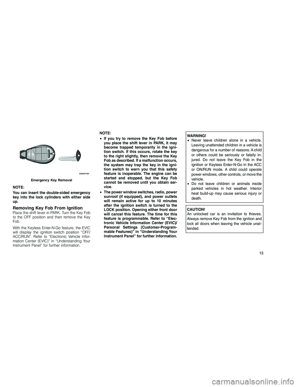 JEEP GRAND CHEROKEE 2011  Owner handbook (in English) 
NOTE:
You can insert the double-sided emergency
key into the lock cylinders with either side
up.
Removing Key Fob From IgnitionPlace the shift lever in PARK. Turn the Key Fob
to the OFF position and 