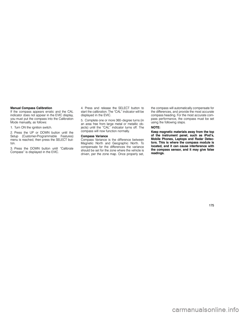 JEEP GRAND CHEROKEE 2010 Owner handbook (in English)
Manual Compass Calibration
If the compass appears erratic and the CAL
indicator does not appear in the EVIC display,
you must put the compass into the Calibration
Mode manually, as follows:
1. Turn O JEEP GRAND CHEROKEE 2010 Owner handbook (in English)
Manual Compass Calibration
If the compass appears erratic and the CAL
indicator does not appear in the EVIC display,
you must put the compass into the Calibration
Mode manually, as follows:
1. Turn O
