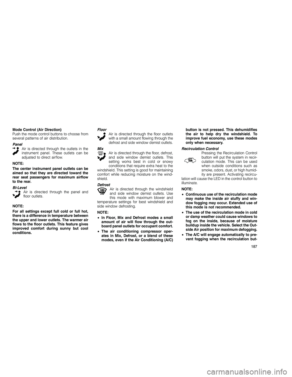 JEEP GRAND CHEROKEE 2010  Owner handbook (in English) 
Mode Control (Air Direction)
Push the mode control buttons to choose from
several patterns of air distribution.
PanelAir is directed through the outlets in the
instrument panel. These outlets can be
