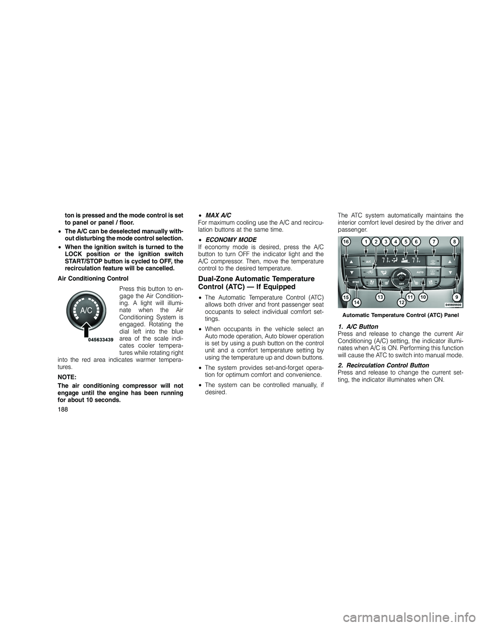 JEEP GRAND CHEROKEE 2010  Owner handbook (in English) 
ton is pressed and the mode control is set
to panel or panel / floor.
• The A/C can be deselected manually with-
out disturbing the mode control selection.
• When the ignition switch is turned to