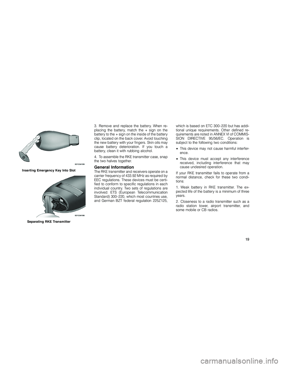 JEEP GRAND CHEROKEE 2011  Owner handbook (in English) 
3. Remove and replace the battery. When re-
placing the battery, match the + sign on the
battery to the + sign on the inside of the battery
clip, located on the back cover. Avoid touching
the new bat