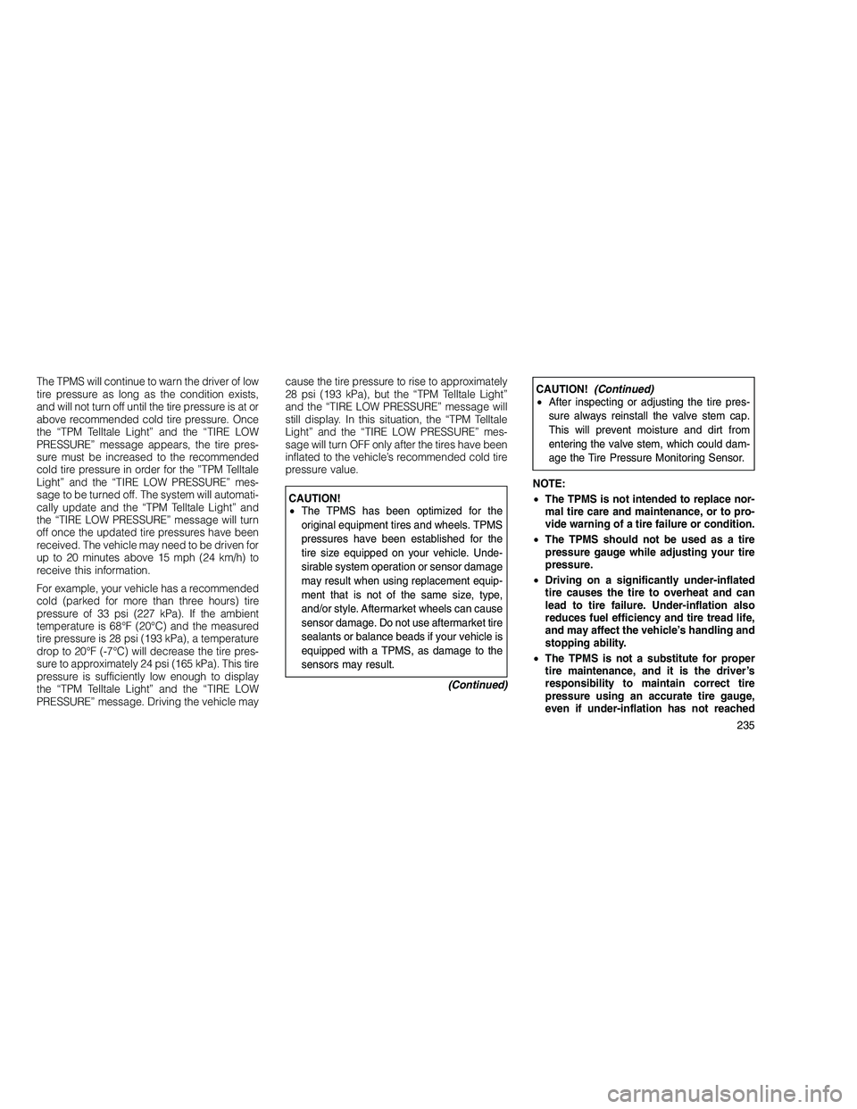 JEEP GRAND CHEROKEE 2010  Owner handbook (in English) 
The TPMS will continue to warn the driver of low
tire pressure as long as the condition exists,
and will not turn off until the tire pressure is at or
above recommended cold tire pressure. Once
the 