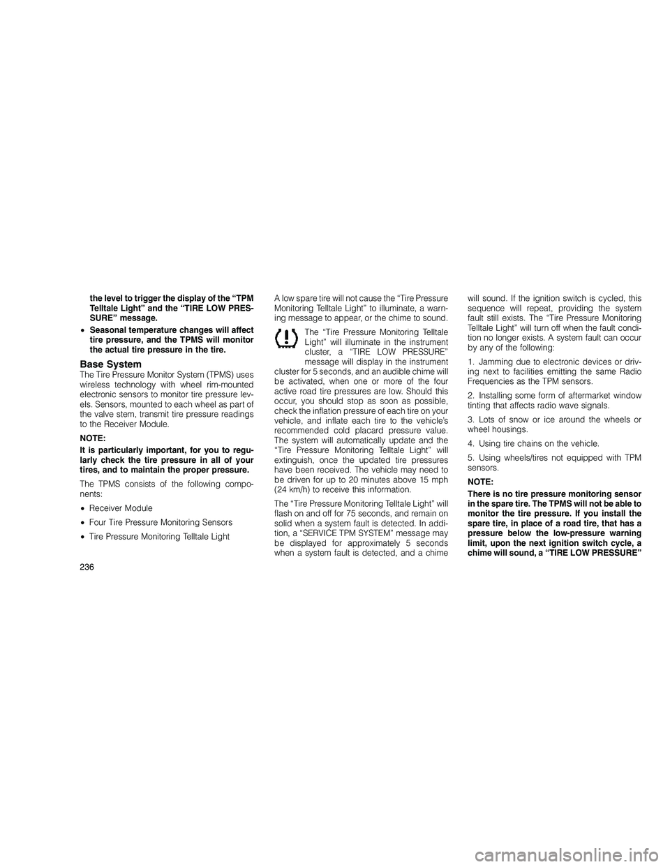 JEEP GRAND CHEROKEE 2010  Owner handbook (in English) 
the level to trigger the display of the “TPM
Telltale Light” and the “TIRE LOW PRES-
SURE” message.
• Seasonal temperature changes will affect
tire pressure, and the TPMS will monitor
the a