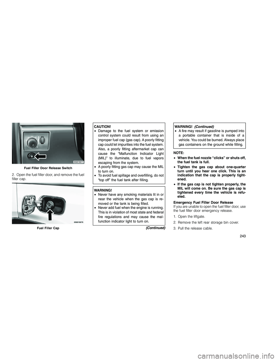JEEP GRAND CHEROKEE 2011 Owner handbook (in English)
2. Open the fuel filler door, and remove the fuel
filler cap.
CAUTION!
•Damage to the fuel system or emission
control system could result from using an
improper fuel cap (gas cap). A poorly fitting JEEP GRAND CHEROKEE 2011 Owner handbook (in English)
2. Open the fuel filler door, and remove the fuel
filler cap.
CAUTION!
•Damage to the fuel system or emission
control system could result from using an
improper fuel cap (gas cap). A poorly fitting
