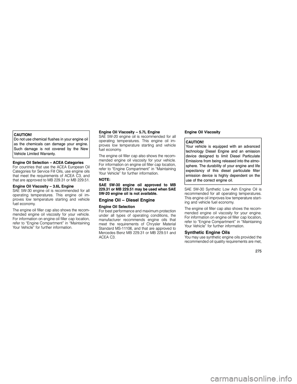 JEEP GRAND CHEROKEE 2010 Owner handbook (in English)
CAUTION!
Do not use chemical flushes in your engine oil
as the chemicals can damage your engine.
Such damage is not covered by the New
Vehicle Limited Warranty.
Engine Oil Selection – ACEA Categori JEEP GRAND CHEROKEE 2010 Owner handbook (in English)
CAUTION!
Do not use chemical flushes in your engine oil
as the chemicals can damage your engine.
Such damage is not covered by the New
Vehicle Limited Warranty.
Engine Oil Selection – ACEA Categori
