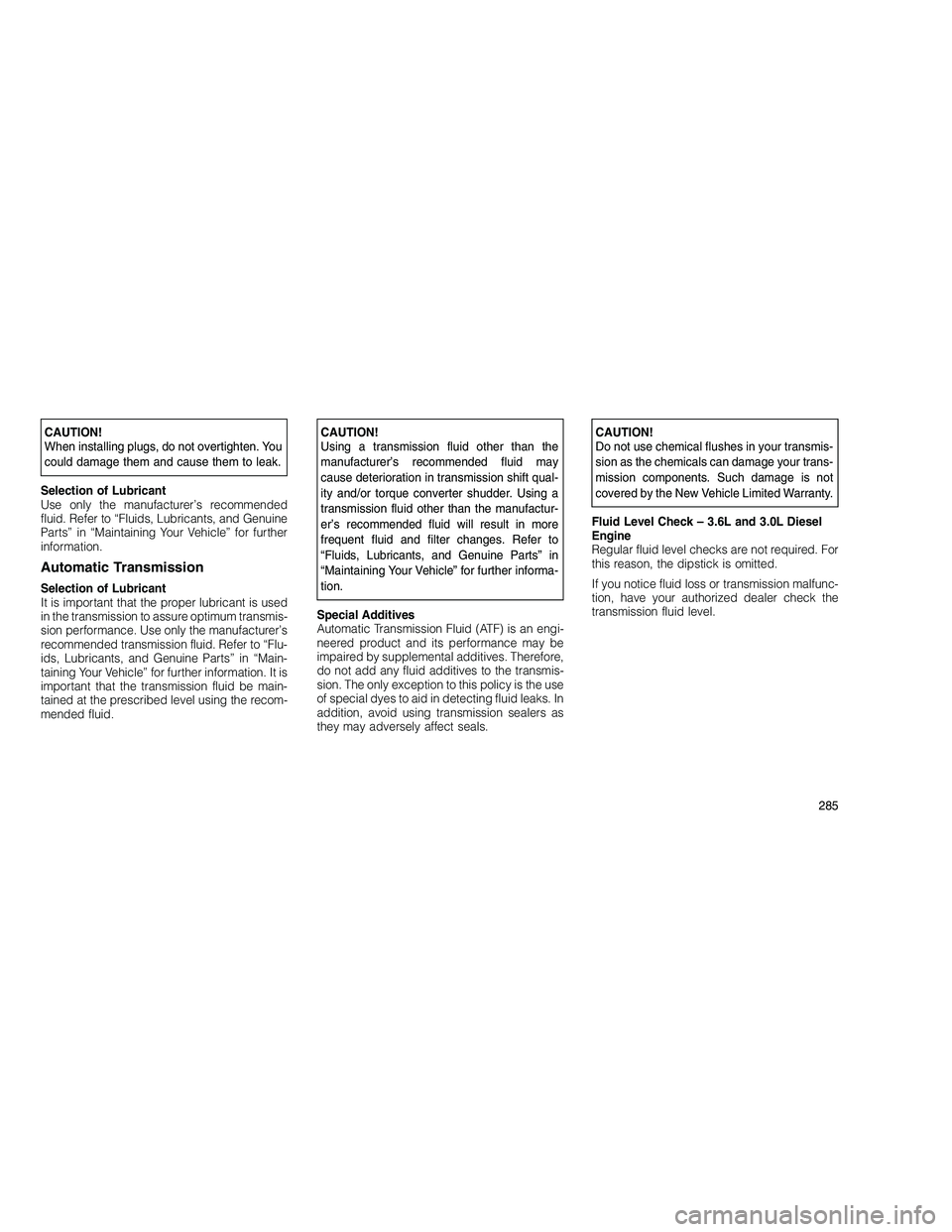 JEEP GRAND CHEROKEE 2010 Owner handbook (in English)
CAUTION!
When installing plugs, do not overtighten. You
could damage them and cause them to leak.
Selection of Lubricant
Use only the manufacturer’s recommended
fluid. Refer to “Fluids, Lubricant JEEP GRAND CHEROKEE 2010 Owner handbook (in English)
CAUTION!
When installing plugs, do not overtighten. You
could damage them and cause them to leak.
Selection of Lubricant
Use only the manufacturer’s recommended
fluid. Refer to “Fluids, Lubricant