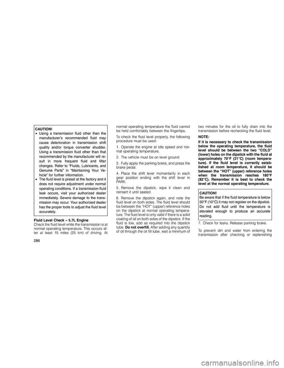 JEEP GRAND CHEROKEE 2010 Owner handbook (in English)
CAUTION!
•Using a transmission fluid other than the
manufacturer’s recommended fluid may
cause deterioration in transmission shift
quality and/or torque converter shudder.
Using a transmission fl JEEP GRAND CHEROKEE 2010 Owner handbook (in English)
CAUTION!
•Using a transmission fluid other than the
manufacturer’s recommended fluid may
cause deterioration in transmission shift
quality and/or torque converter shudder.
Using a transmission fl