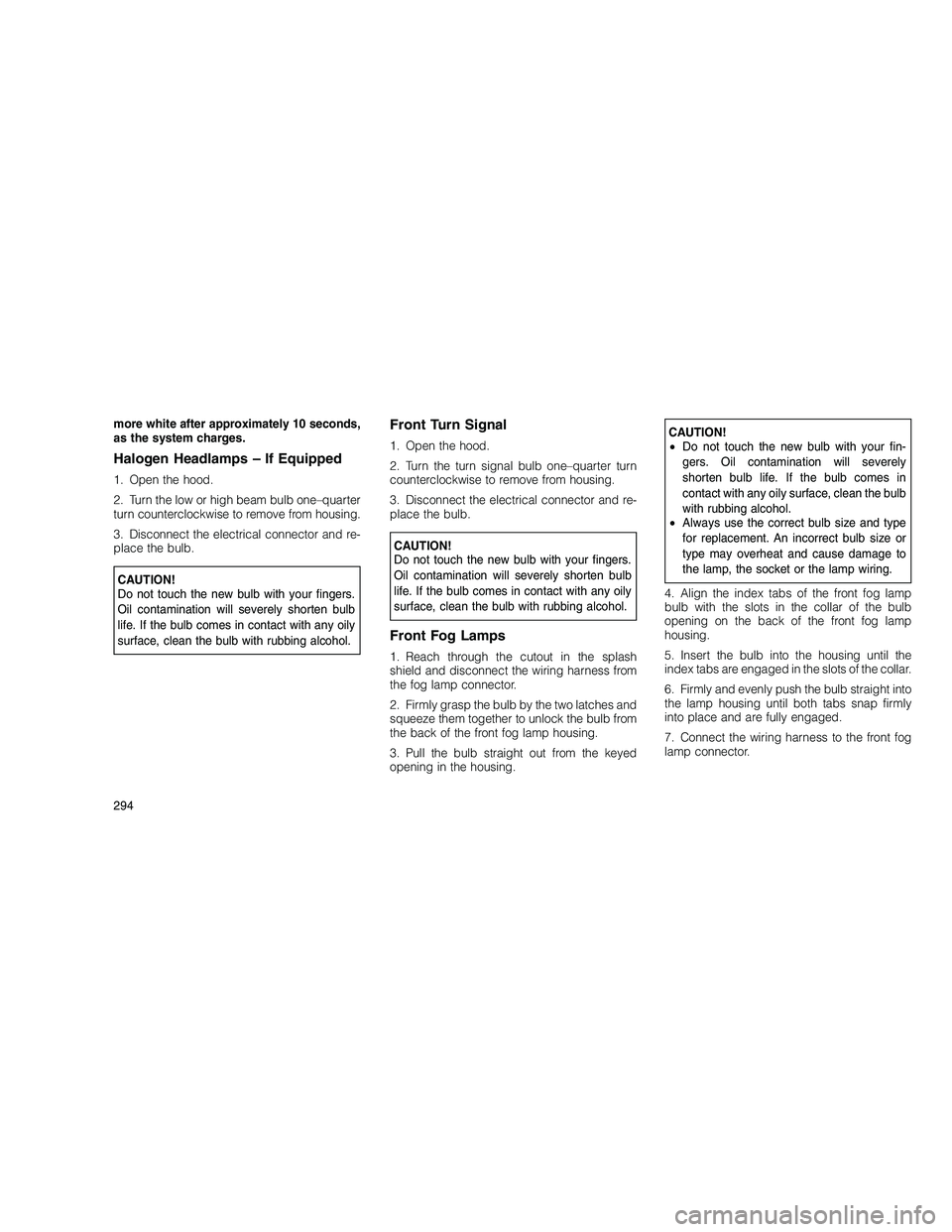 JEEP GRAND CHEROKEE 2010 Owner handbook (in English)
more white after approximately 10 seconds,
as the system charges.
Halogen Headlamps – If Equipped
1. Open the hood.
2. Turn the low or high beam bulb one–quarter
turn counterclockwise to remove f JEEP GRAND CHEROKEE 2010 Owner handbook (in English)
more white after approximately 10 seconds,
as the system charges.
Halogen Headlamps – If Equipped
1. Open the hood.
2. Turn the low or high beam bulb one–quarter
turn counterclockwise to remove f
