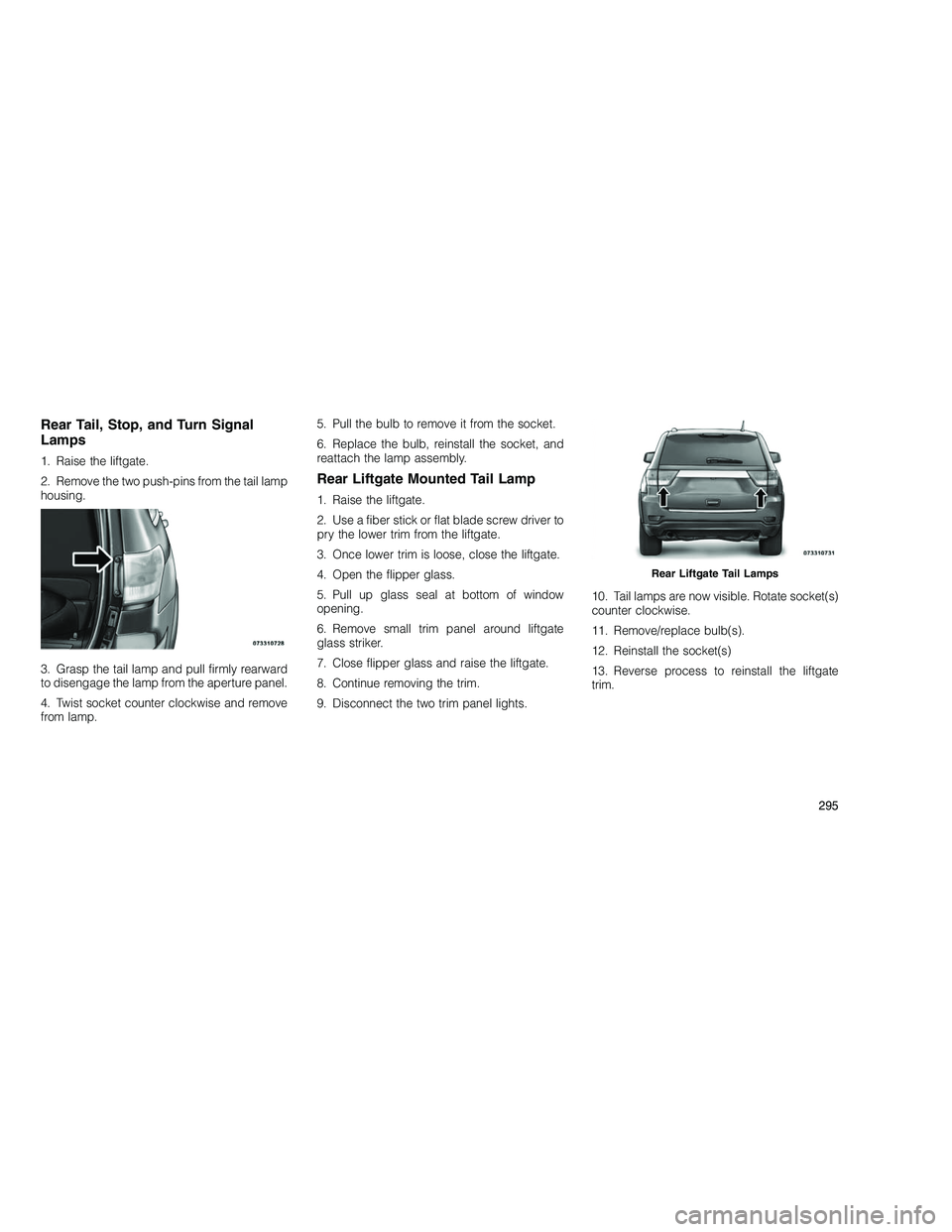 JEEP GRAND CHEROKEE 2010 Owner handbook (in English)
Rear Tail, Stop, and Turn Signal
Lamps
1. Raise the liftgate.
2. Remove the two push-pins from the tail lamp
housing.
3. Grasp the tail lamp and pull firmly rearward
to disengage the lamp from the ap JEEP GRAND CHEROKEE 2010 Owner handbook (in English)
Rear Tail, Stop, and Turn Signal
Lamps
1. Raise the liftgate.
2. Remove the two push-pins from the tail lamp
housing.
3. Grasp the tail lamp and pull firmly rearward
to disengage the lamp from the ap