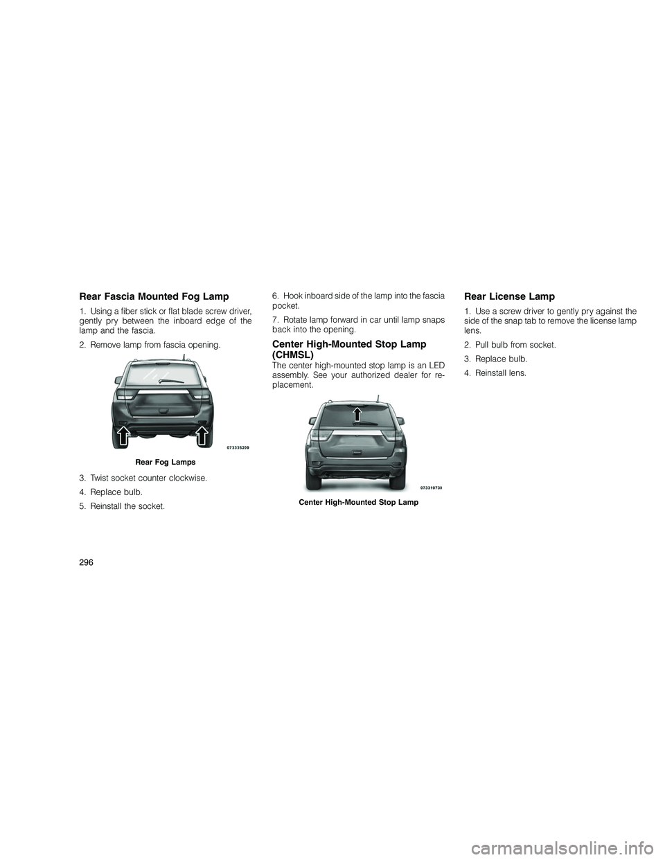 JEEP GRAND CHEROKEE 2010 Owner handbook (in English)
Rear Fascia Mounted Fog Lamp
1. Using a fiber stick or flat blade screw driver,
gently pry between the inboard edge of the
lamp and the fascia.
2. Remove lamp from fascia opening.
3. Twist socket cou JEEP GRAND CHEROKEE 2010 Owner handbook (in English)
Rear Fascia Mounted Fog Lamp
1. Using a fiber stick or flat blade screw driver,
gently pry between the inboard edge of the
lamp and the fascia.
2. Remove lamp from fascia opening.
3. Twist socket cou