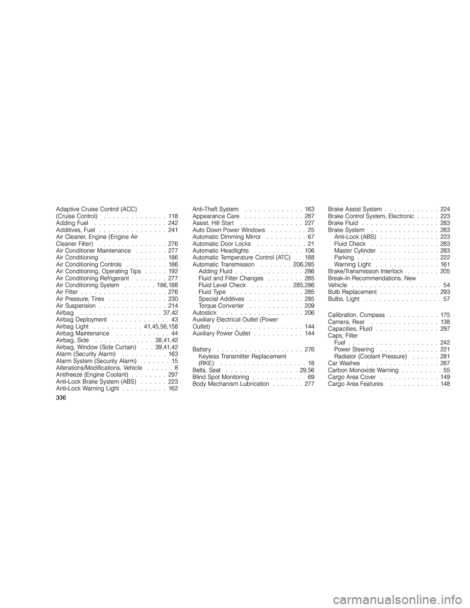 JEEP GRAND CHEROKEE 2010 Owner handbook (in English)
Adaptive Cruise Control (ACC)
(Cruise Control)..............118
Adding Fuel ................242
Additives, Fuel ...............241
Air Cleaner, Engine (Engine Air
Cleaner Filter) ...............276
A JEEP GRAND CHEROKEE 2010 Owner handbook (in English)
Adaptive Cruise Control (ACC)
(Cruise Control)..............118
Adding Fuel ................242
Additives, Fuel ...............241
Air Cleaner, Engine (Engine Air
Cleaner Filter) ...............276
A