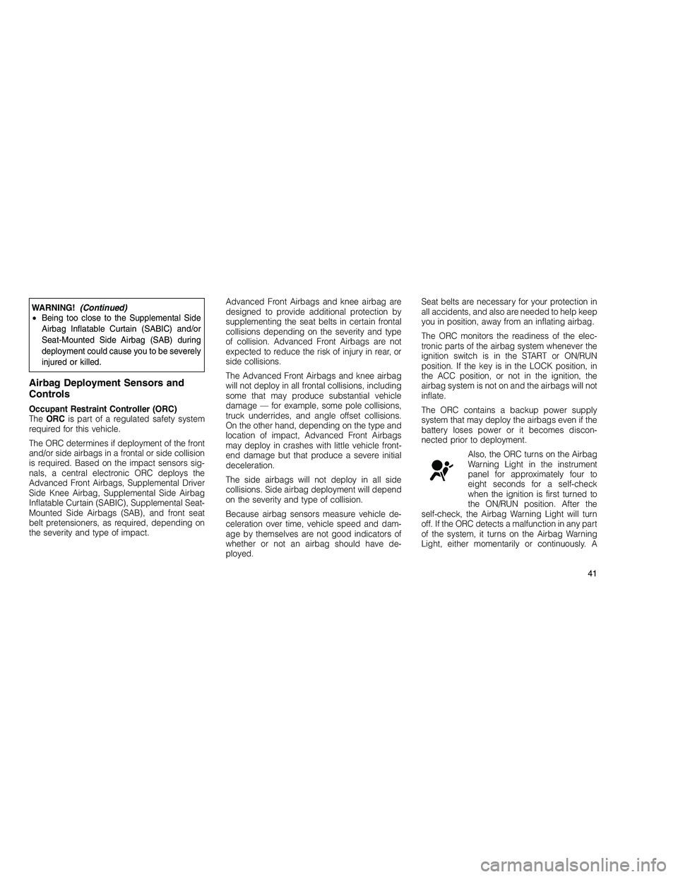 JEEP GRAND CHEROKEE 2010 Owner handbook (in English)
WARNING!(Continued)
• Being too close to the Supplemental Side
Airbag Inflatable Curtain (SABIC) and/or
Seat-Mounted Side Airbag (SAB) during
deployment could cause you to be severely
injured or ki JEEP GRAND CHEROKEE 2010 Owner handbook (in English)
WARNING!(Continued)
• Being too close to the Supplemental Side
Airbag Inflatable Curtain (SABIC) and/or
Seat-Mounted Side Airbag (SAB) during
deployment could cause you to be severely
injured or ki