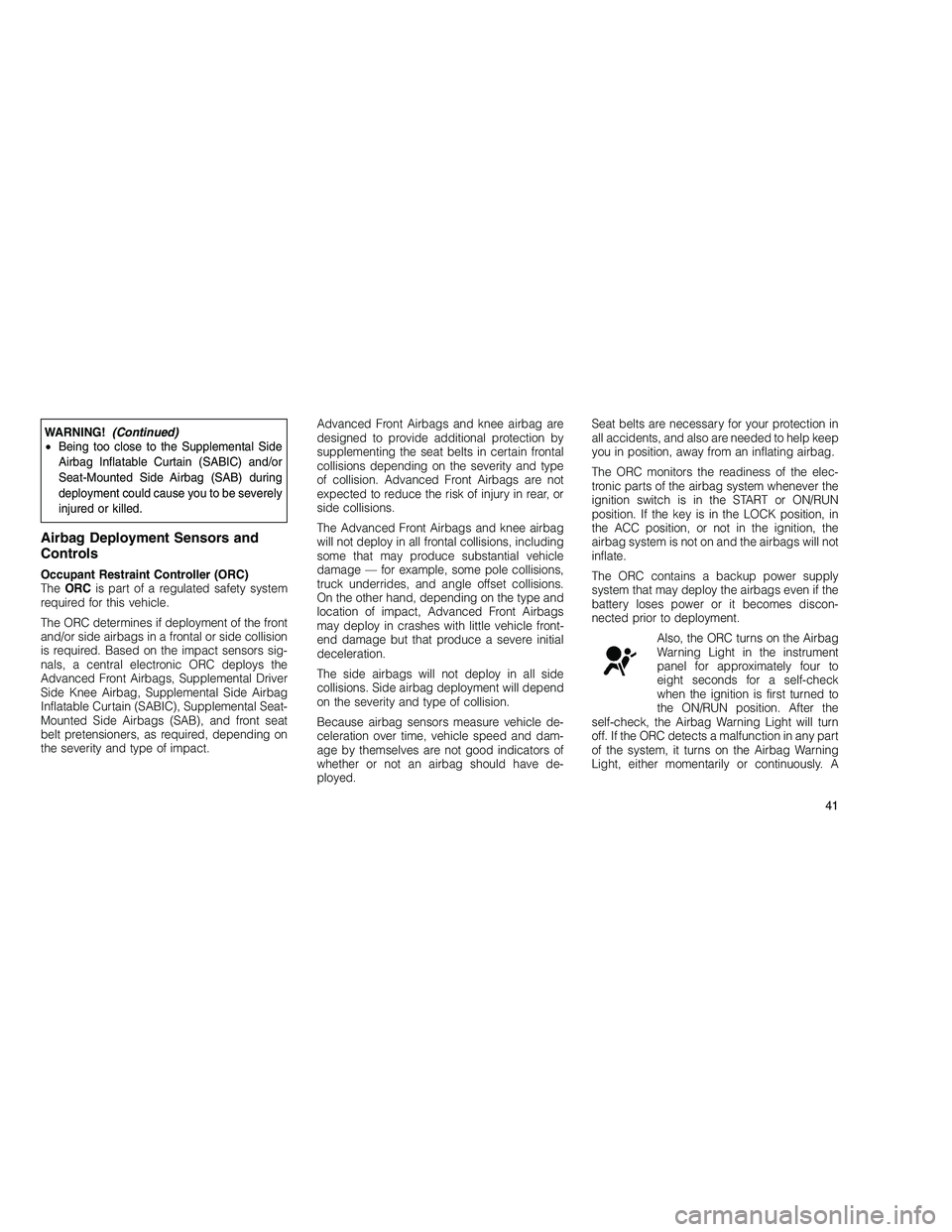 JEEP GRAND CHEROKEE 2010  Owner handbook (in English) 
WARNING!(Continued)
• Being too close to the Supplemental Side
Airbag Inflatable Curtain (SABIC) and/or
Seat-Mounted Side Airbag (SAB) during
deployment could cause you to be severely
injured or ki