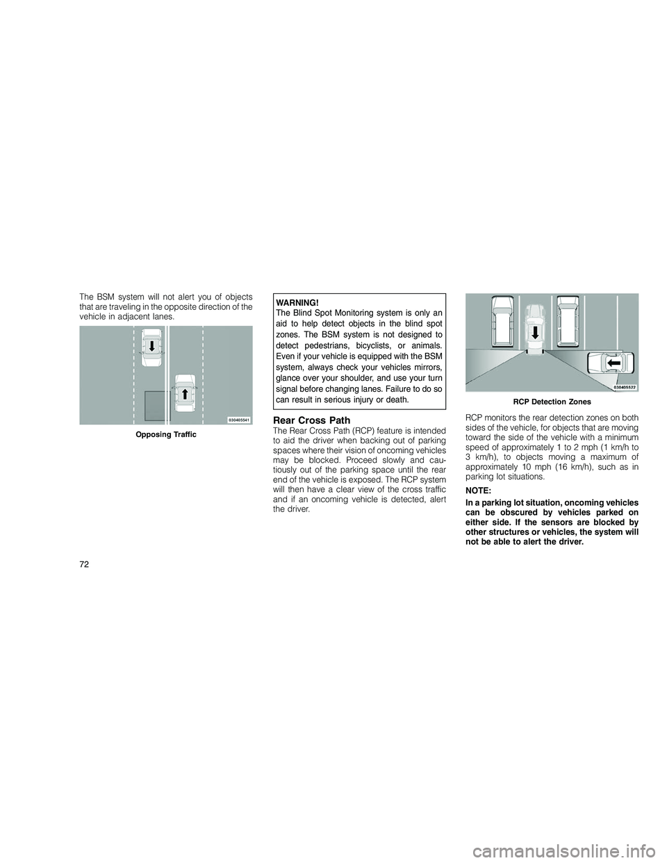 JEEP GRAND CHEROKEE 2010  Owner handbook (in English) 
The BSM system will not alert you of objects
that are traveling in the opposite direction of the
vehicle in adjacent lanes.WARNING!
The Blind Spot Monitoring system is only an
aid to help detect obje