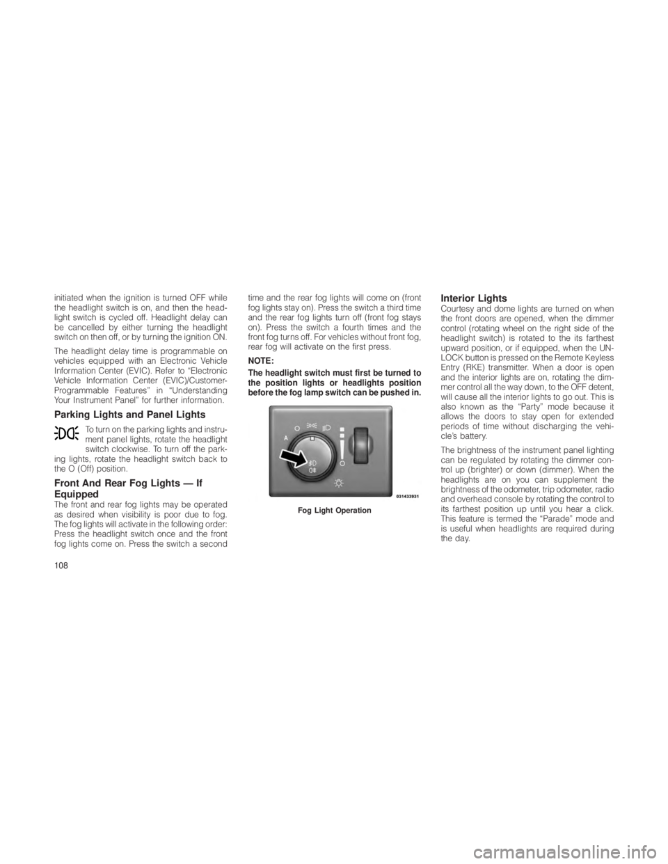 JEEP GRAND CHEROKEE 2012  Owner handbook (in English) initiated when the ignition is turned OFF while
the headlight switch is on, and then the head-
light switch is cycled off. Headlight delay can
be cancelled by either turning the headlight
switch on th