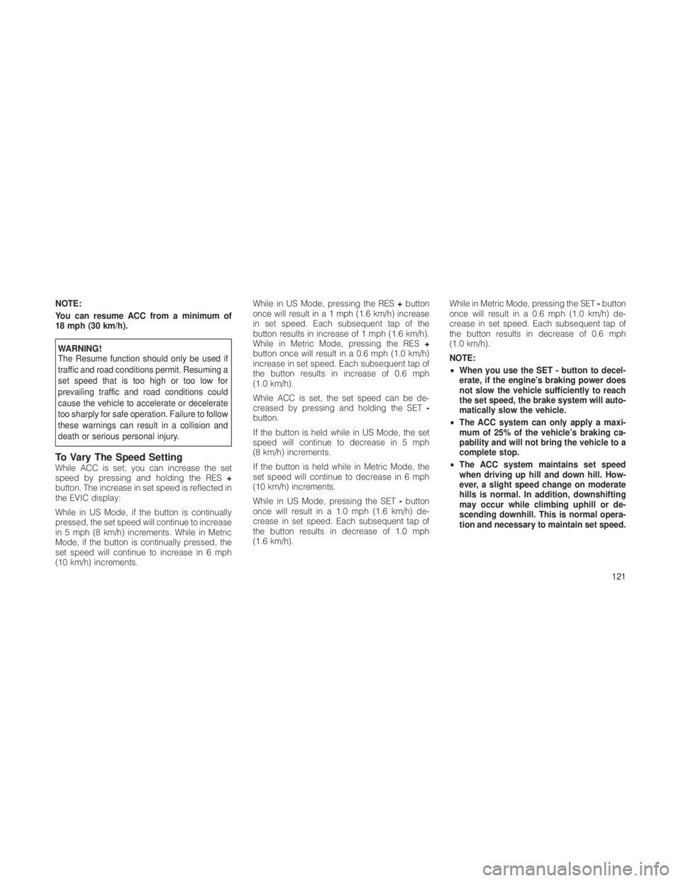 JEEP GRAND CHEROKEE 2012  Owner handbook (in English) NOTE:
You can resume ACC from a minimum of
18 mph (30 km/h).
WARNING!
The Resume function should only be used if
traffic and road conditions permit. Resuming a
set speed that is too high or too low fo