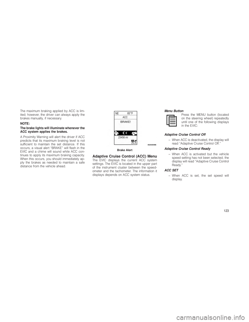 JEEP GRAND CHEROKEE 2012 Owner handbook (in English) The maximum braking applied by ACC is lim-
ited; however, the driver can always apply the
brakes manually, if necessary.
NOTE:
The brake lights will illuminate whenever the
ACC system applies the brak JEEP GRAND CHEROKEE 2012 Owner handbook (in English) The maximum braking applied by ACC is lim-
ited; however, the driver can always apply the
brakes manually, if necessary.
NOTE:
The brake lights will illuminate whenever the
ACC system applies the brak