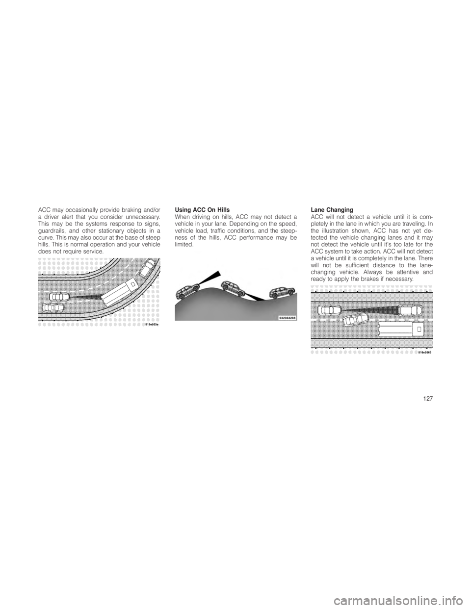 JEEP GRAND CHEROKEE 2012 Owner handbook (in English) ACC may occasionally provide braking and/or
a driver alert that you consider unnecessary.
This may be the systems response to signs,
guardrails, and other stationary objects in a
curve. This may also JEEP GRAND CHEROKEE 2012 Owner handbook (in English) ACC may occasionally provide braking and/or
a driver alert that you consider unnecessary.
This may be the systems response to signs,
guardrails, and other stationary objects in a
curve. This may also