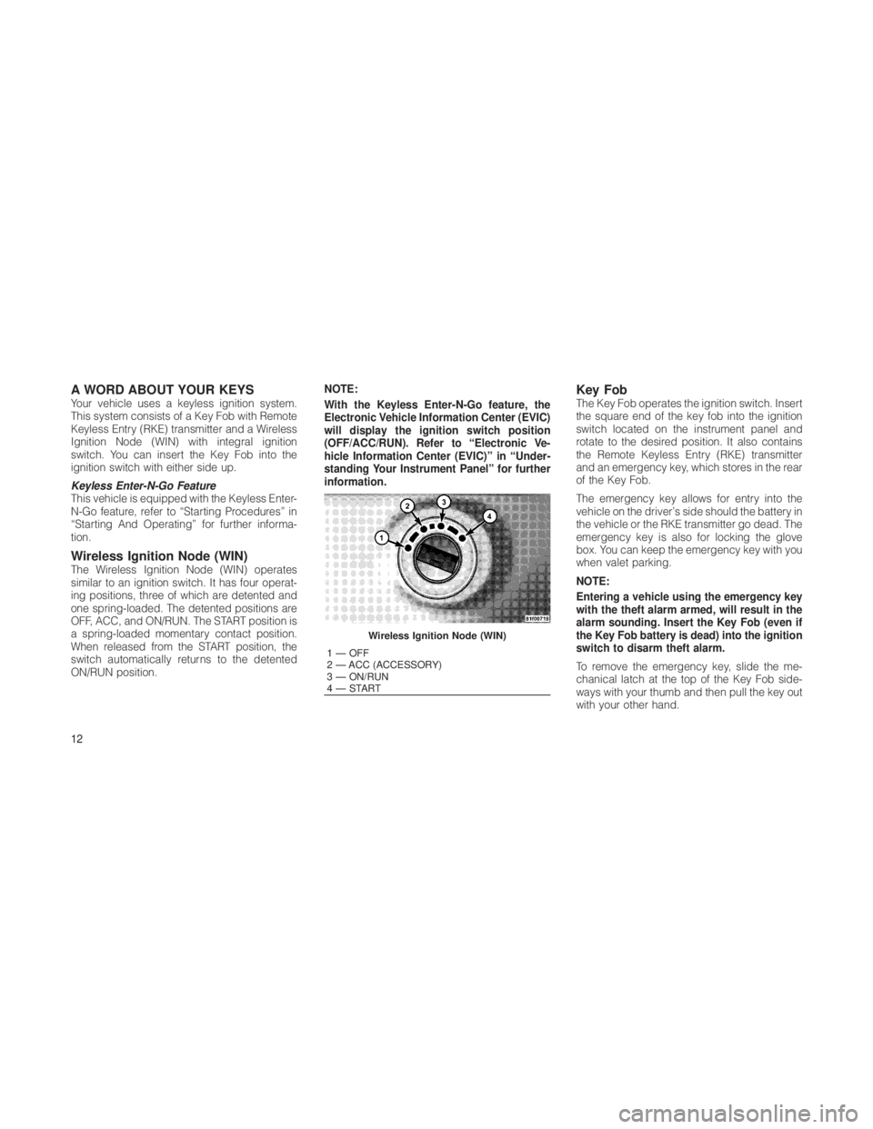 JEEP GRAND CHEROKEE 2012  Owner handbook (in English) A WORD ABOUT YOUR KEYSYour vehicle uses a keyless ignition system.
This system consists of a Key Fob with Remote
Keyless Entry (RKE) transmitter and a Wireless
Ignition Node (WIN) with integral igniti