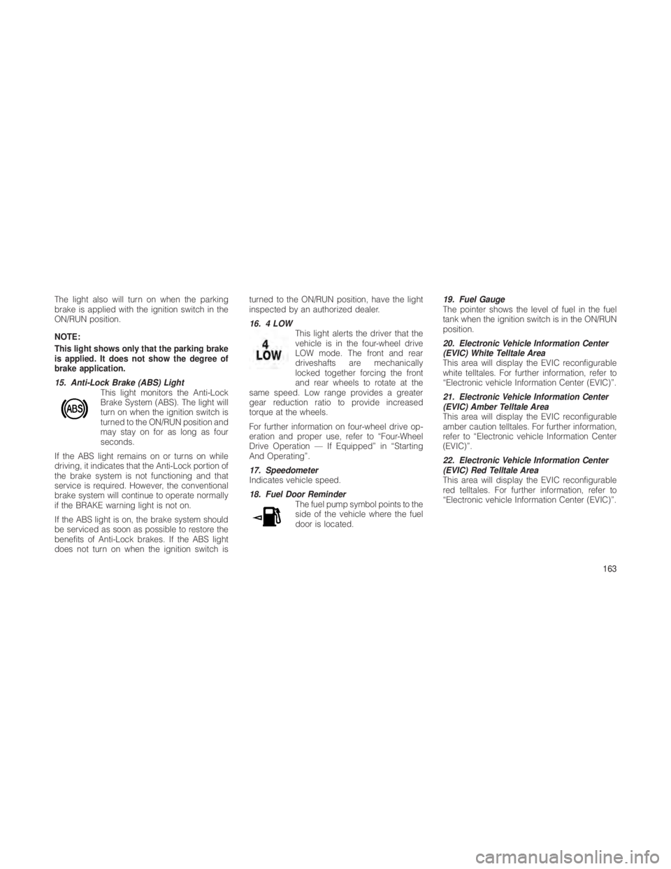JEEP GRAND CHEROKEE 2012  Owner handbook (in English) The light also will turn on when the parking
brake is applied with the ignition switch in the
ON/RUN position.
NOTE:
This light shows only that the parking brake
is applied. It does not show the degre