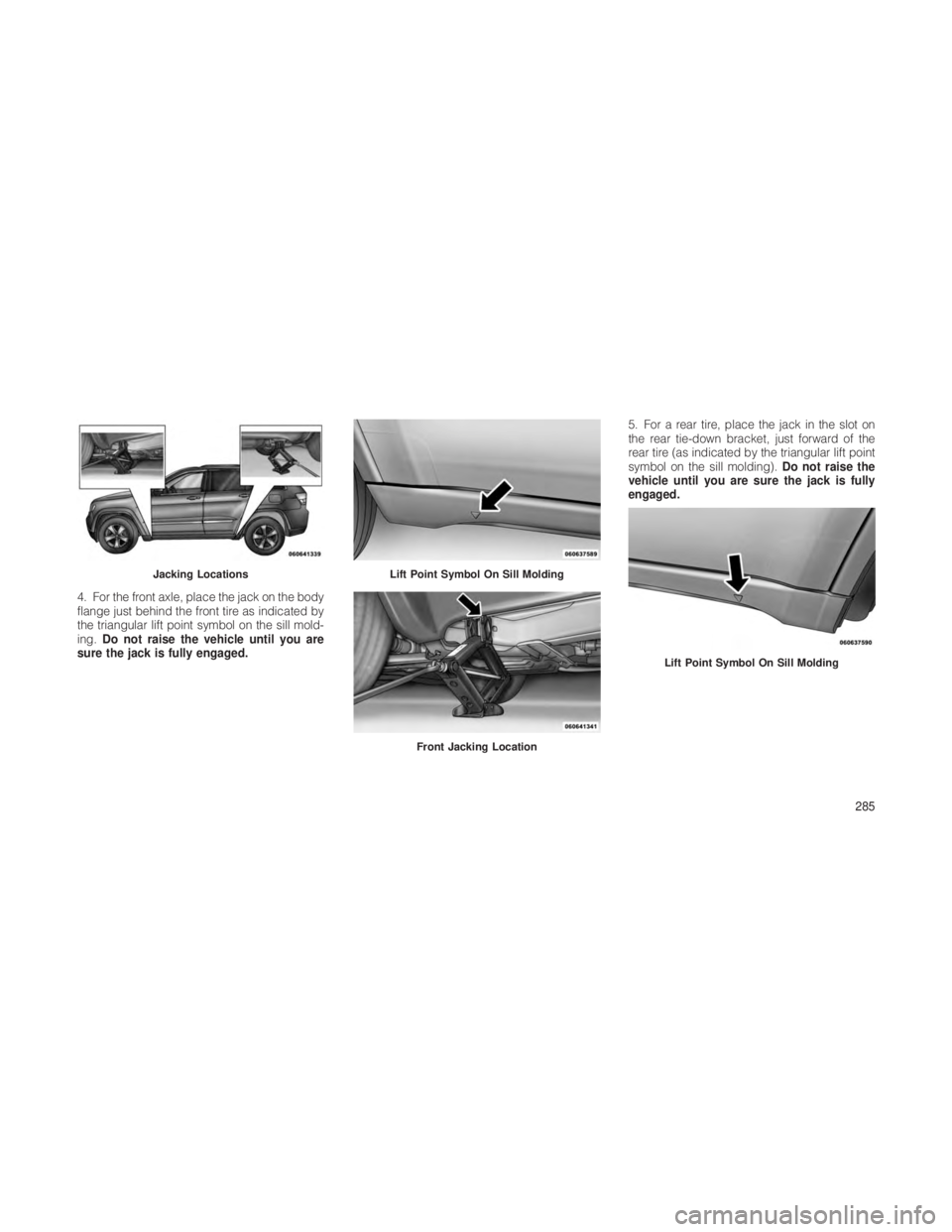 JEEP GRAND CHEROKEE 2012  Owner handbook (in English) 4. For the front axle, place the jack on the body
flange just behind the front tire as indicated by
the triangular lift point symbol on the sill mold-
ing.Do not raise the vehicle until you are
sure t