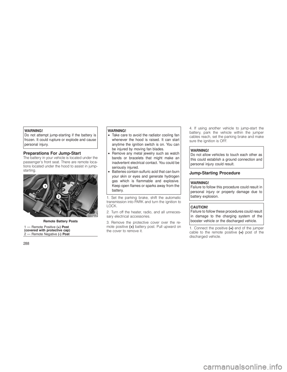JEEP GRAND CHEROKEE 2012 Owner handbook (in English) WARNING!
Do not attempt jump-starting if the battery is
frozen. It could rupture or explode and cause
personal injury.
Preparations For Jump-StartThe battery in your vehicle is located under the
passe JEEP GRAND CHEROKEE 2012 Owner handbook (in English) WARNING!
Do not attempt jump-starting if the battery is
frozen. It could rupture or explode and cause
personal injury.
Preparations For Jump-StartThe battery in your vehicle is located under the
passe