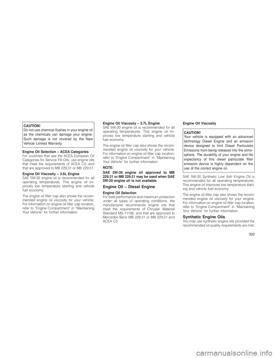 JEEP GRAND CHEROKEE 2012 Owner handbook (in English) CAUTION!
Do not use chemical flushes in your engine oil
as the chemicals can damage your engine.
Such damage is not covered by the New
Vehicle Limited Warranty.
Engine Oil Selection – ACEA Categorie JEEP GRAND CHEROKEE 2012 Owner handbook (in English) CAUTION!
Do not use chemical flushes in your engine oil
as the chemicals can damage your engine.
Such damage is not covered by the New
Vehicle Limited Warranty.
Engine Oil Selection – ACEA Categorie