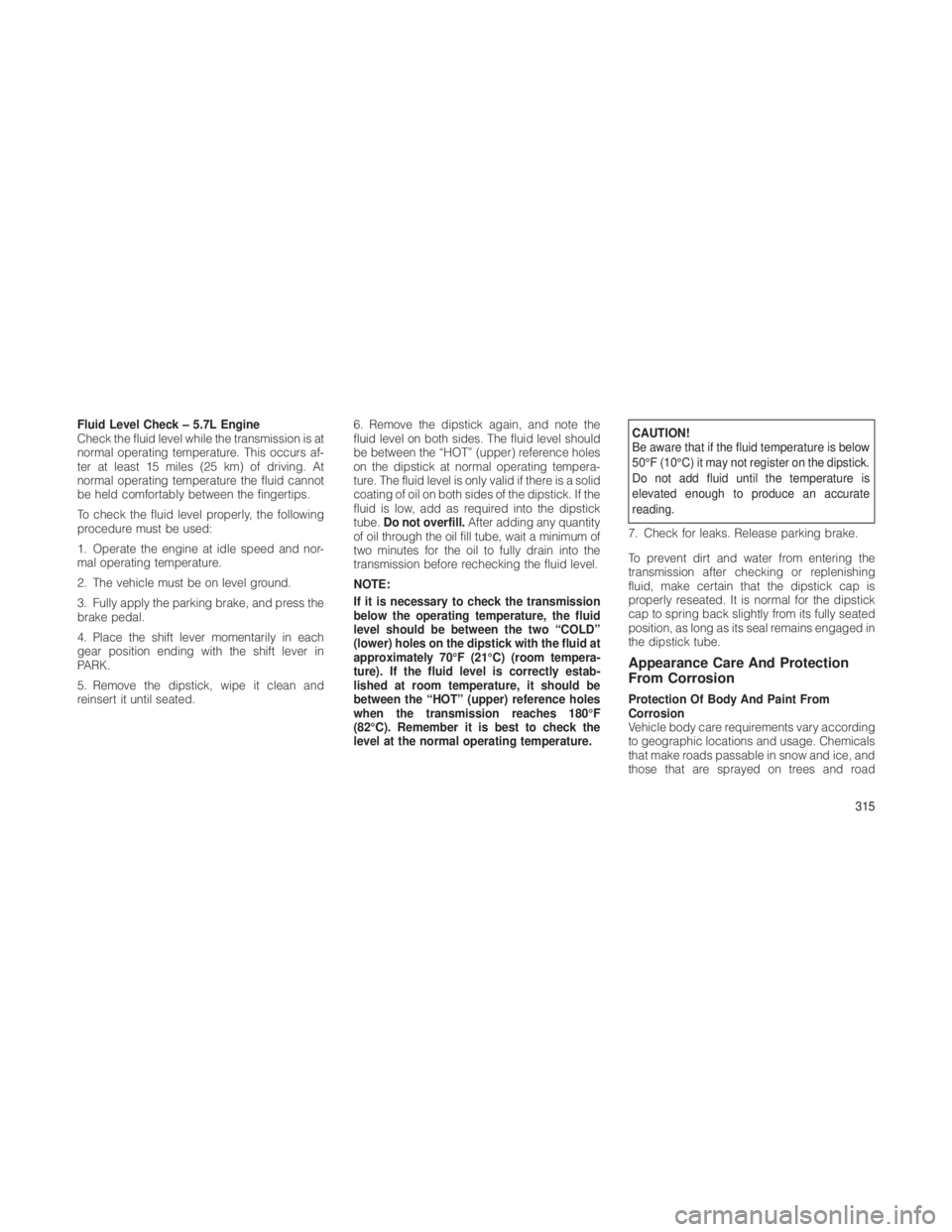 JEEP GRAND CHEROKEE 2012 Owner handbook (in English) Fluid Level Check – 5.7L Engine
Check the fluid level while the transmission is at
normal operating temperature. This occurs af-
ter at least 15 miles (25 km) of driving. At
normal operating tempera JEEP GRAND CHEROKEE 2012 Owner handbook (in English) Fluid Level Check – 5.7L Engine
Check the fluid level while the transmission is at
normal operating temperature. This occurs af-
ter at least 15 miles (25 km) of driving. At
normal operating tempera