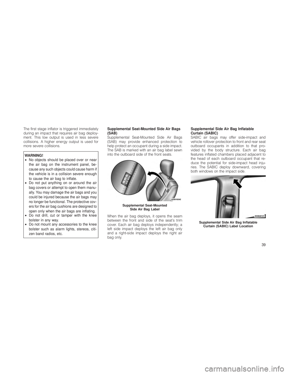 JEEP GRAND CHEROKEE 2012  Owner handbook (in English) The first stage inflator is triggered immediately
during an impact that requires air bag deploy-
ment. This low output is used in less severe
collisions. A higher energy output is used for
more severe