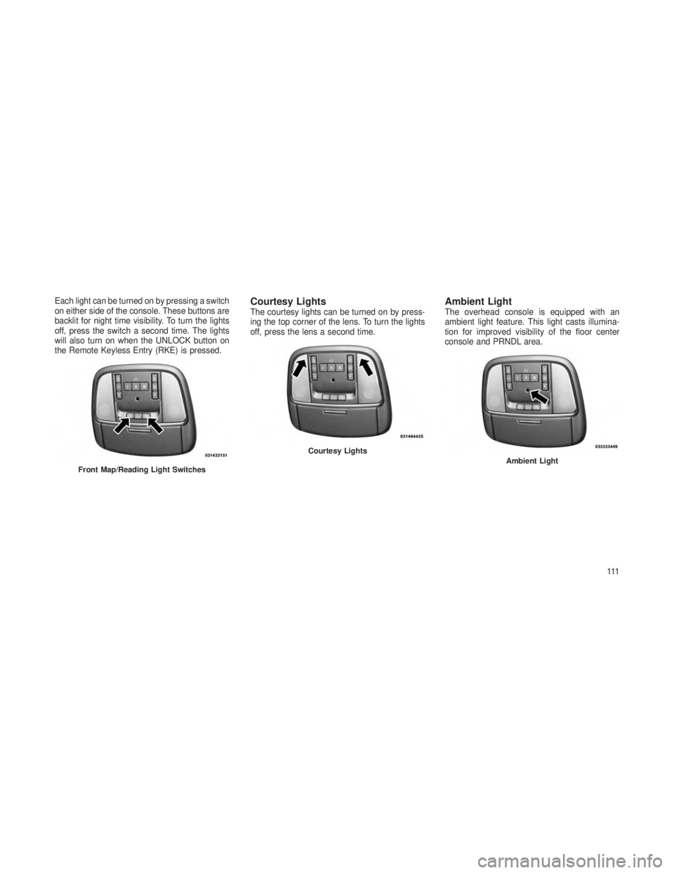 JEEP GRAND CHEROKEE 2013 Owner handbook (in English) Each light can be turned on by pressing a switch
on either side of the console. These buttons are
backlit for night time visibility. To turn the lights
off, press the switch a second time. The lights
JEEP GRAND CHEROKEE 2013 Owner handbook (in English) Each light can be turned on by pressing a switch
on either side of the console. These buttons are
backlit for night time visibility. To turn the lights
off, press the switch a second time. The lights