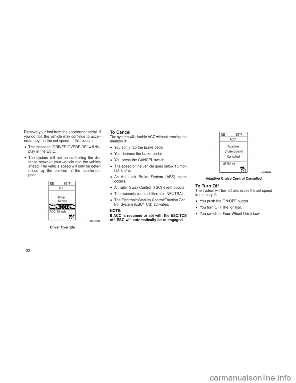 JEEP GRAND CHEROKEE 2013  Owner handbook (in English) Remove your foot from the accelerator pedal. If
you do not, the vehicle may continue to accel-
erate beyond the set speed. If this occurs:
•The message “DRIVER OVERRIDE” will dis-
play in the EV