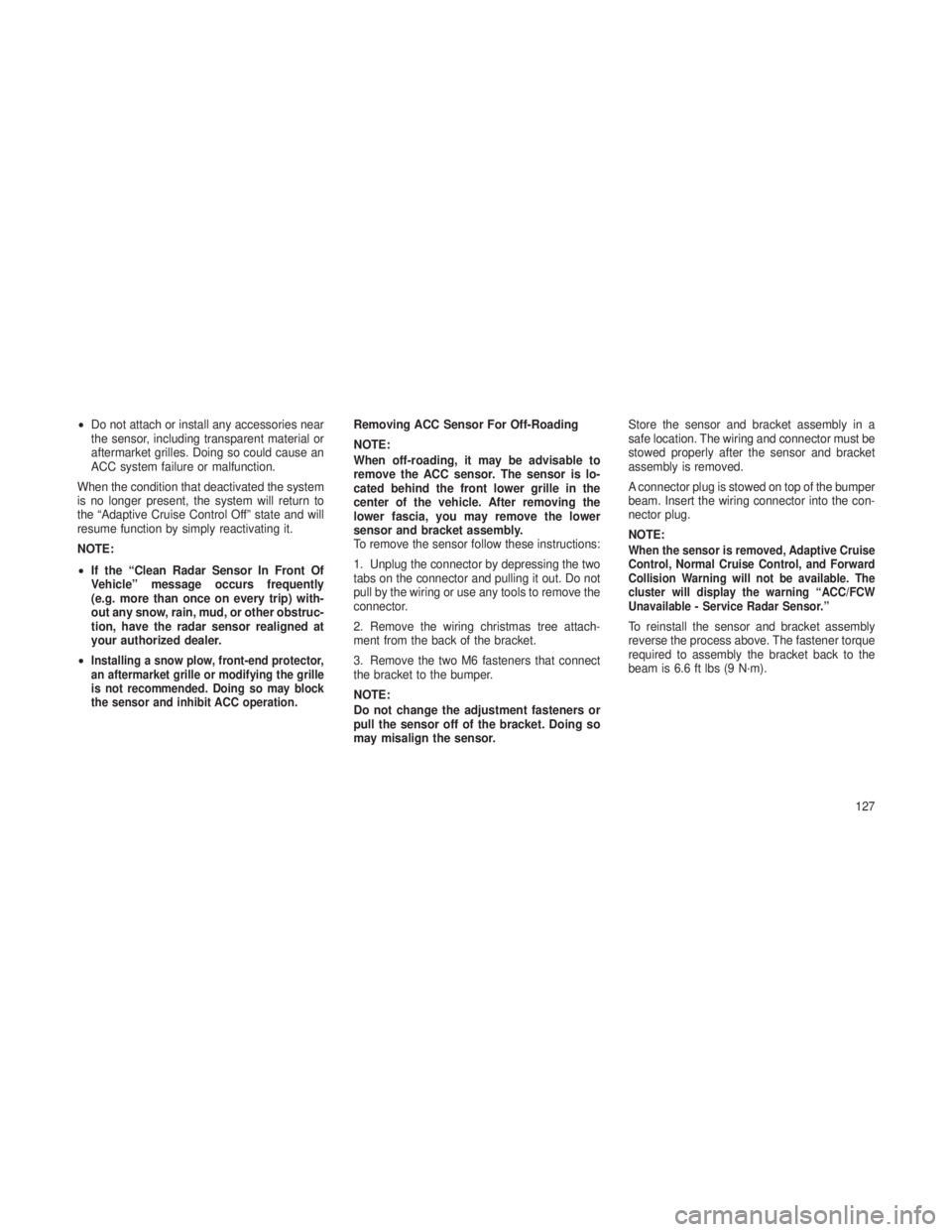 JEEP GRAND CHEROKEE 2013  Owner handbook (in English) •Do not attach or install any accessories near
the sensor, including transparent material or
aftermarket grilles. Doing so could cause an
ACC system failure or malfunction.
When the condition that d