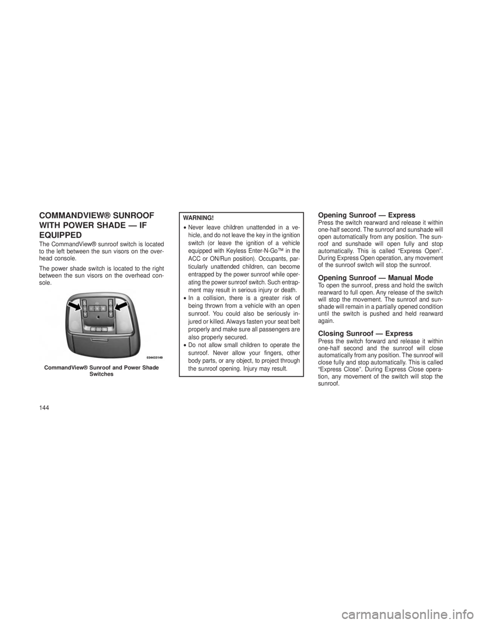 JEEP GRAND CHEROKEE 2013  Owner handbook (in English) COMMANDVIEW® SUNROOF
WITH POWER SHADE — IF
EQUIPPED
The CommandView® sunroof switch is located
to the left between the sun visors on the over-
head console.
The power shade switch is located to th