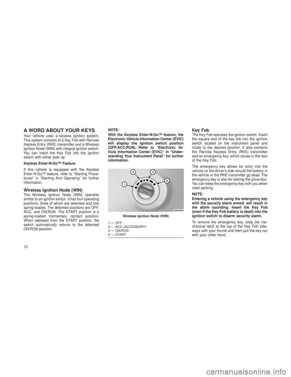 JEEP GRAND CHEROKEE 2013 Owner handbook (in English) A WORD ABOUT YOUR KEYS
Your vehicle uses a keyless ignition system.
This system consists of a Key Fob with Remote
Keyless Entry (RKE) transmitter and a Wireless
Ignition Node (WIN) with integral ignit JEEP GRAND CHEROKEE 2013 Owner handbook (in English) A WORD ABOUT YOUR KEYS
Your vehicle uses a keyless ignition system.
This system consists of a Key Fob with Remote
Keyless Entry (RKE) transmitter and a Wireless
Ignition Node (WIN) with integral ignit