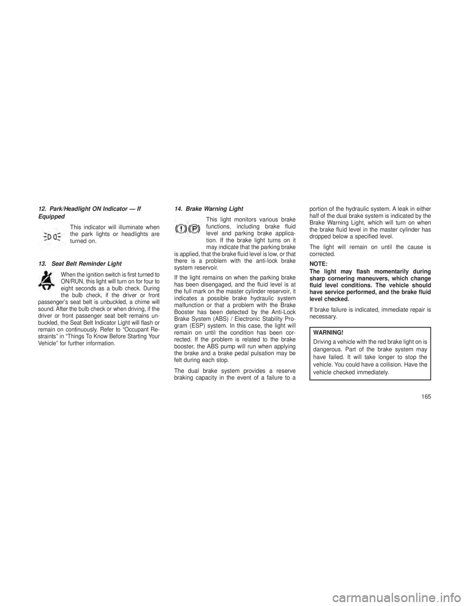 JEEP GRAND CHEROKEE 2013 Owner handbook (in English) 12. Park/Headlight ON Indicator — If
EquippedThis indicator will illuminate when
the park lights or headlights are
turned on.
13. Seat Belt Reminder Light
When the ignition switch is first turned to JEEP GRAND CHEROKEE 2013 Owner handbook (in English) 12. Park/Headlight ON Indicator — If
EquippedThis indicator will illuminate when
the park lights or headlights are
turned on.
13. Seat Belt Reminder Light
When the ignition switch is first turned to